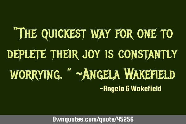 “The quickest way for one to deplete their joy is constantly worrying.” ~Angela W