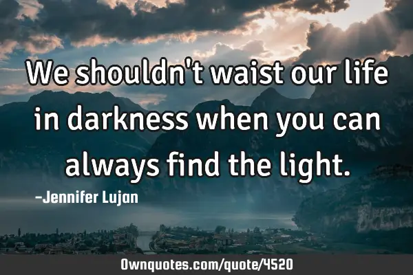 We Shouldn T Waist Our Life In Darkness When You Can Always Ownquotes Com