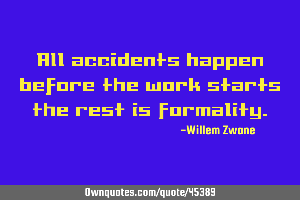 All accidents happen before the work starts the rest is
