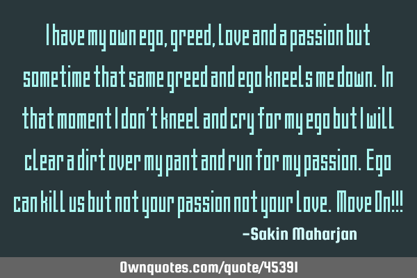 I have my own ego, greed, love and a passion but sometime that same greed and ego kneels me down. I