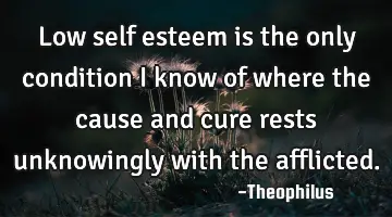 Low self esteem is the only condition I know of where the cause and cure rests unknowingly with the