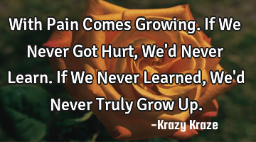 With Pain Comes Growing. If We Never Got Hurt, We