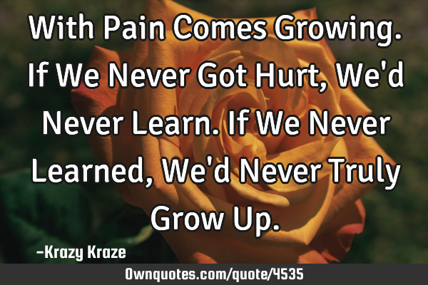 With Pain Comes Growing. If We Never Got Hurt, We