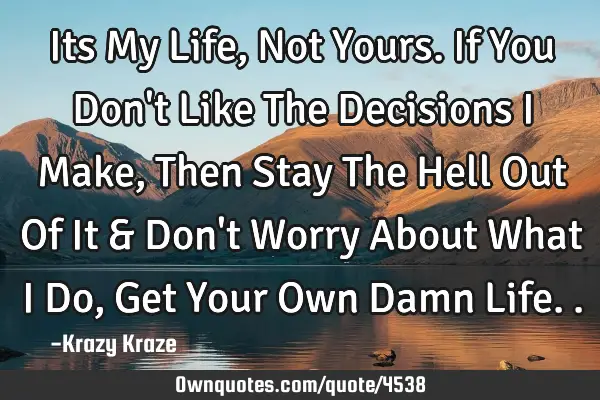 Its My Life Not Yours If You Don T Like The Decisions I Make Ownquotes Com