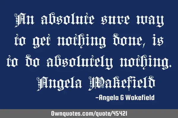 An absolute sure way to get nothing done, is to do absolutely nothing. ~Angela W