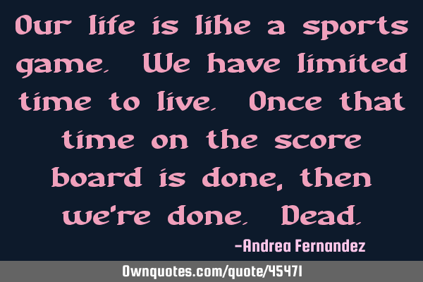 Our life is like a sports game. We have limited time to live. Once that time on the score board is