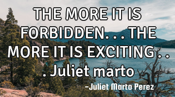 THE MORE IT IS FORBIDDEN... THE MORE IT IS EXCITING ...Juliet marto