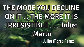 THE MORE YOU DECLINE ON IT ..THE MORE IT IS IRRESISTIBLE ...Juliet Marto