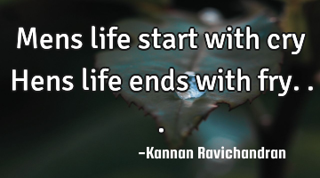 Mens life start with cry Hens life ends with fry...