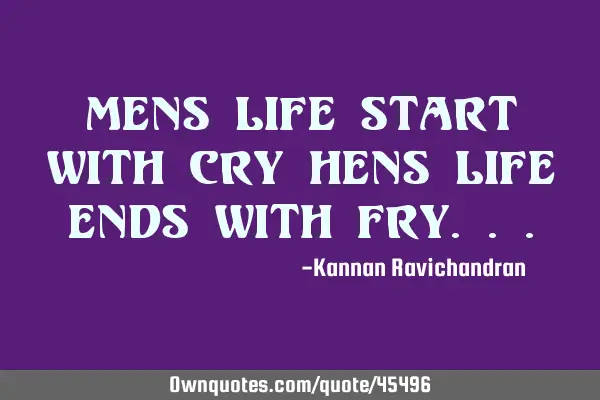 Mens life start with cry Hens life ends with