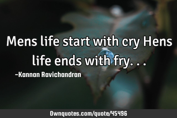 Mens life start with cry Hens life ends with