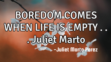 BOREDOM COMES WHEN LIFE IS EMPTY ...Juliet Marto