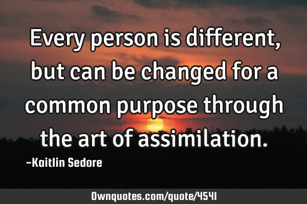Every person is different, but can be changed for a common purpose through the art of