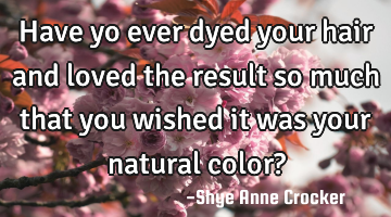 Have yo ever dyed your hair and loved the result so much that you wished it was your natural color?