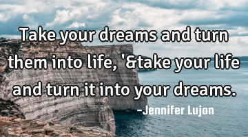 Take your dreams and turn them into life, 