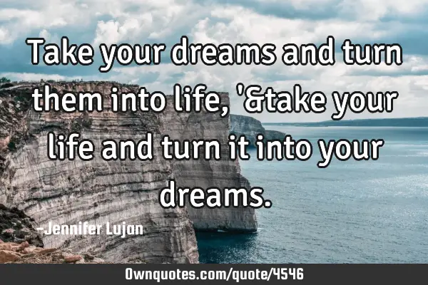 Take your dreams and turn them into life, 