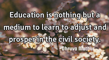 Education is nothing but a medium to learn to adjust and prosper in the civil society.