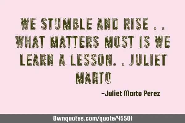 WE STUMBLE AND RISE ..WHAT MATTERS MOST IS WE LEARN A LESSON..Juliet M