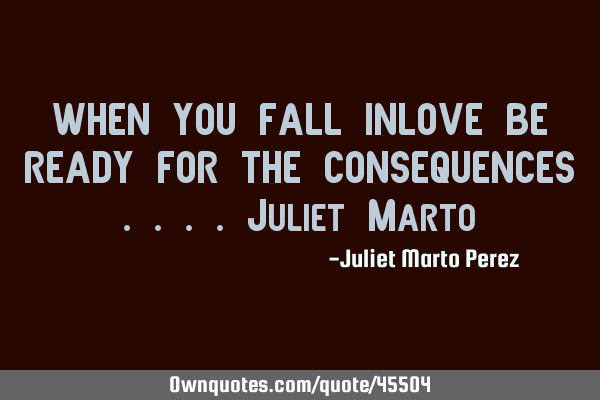 WHEN YOU FALL INLOVE BE READY FOR THE CONSEQUENCES ....Juliet M