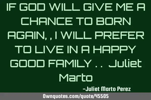 IF GOD WILL GIVE ME A CHANCE TO BORN AGAIN,, I WILL PREFER TO LIVE IN A HAPPY GOOD FAMILY .. Juliet