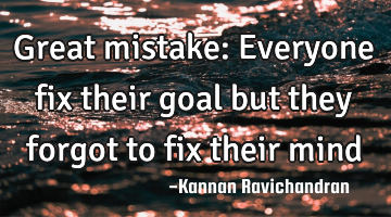 Great mistake: Everyone fix their goal but they forgot to fix their mind