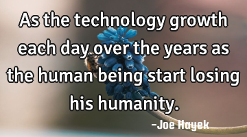 As the technology growth each day over the years as the human being start losing his humanity.