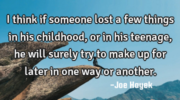 I think if someone lost a few things in his childhood, or in his teenage,he will surely try to make