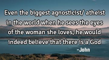 Even the biggest agnosticist/ atheist in the world when he sees the eyes of the woman she loves, he