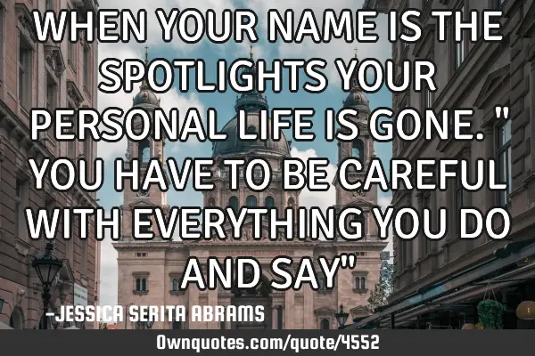 WHEN YOUR NAME IS THE SPOTLIGHTS YOUR PERSONAL LIFE IS GONE." YOU HAVE TO BE CAREFUL WITH EVERYTHING
