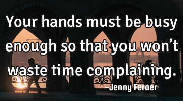 Your hands must be busy enough so that you won’t waste time complaining.