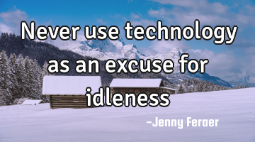 Never use technology as an excuse for idleness