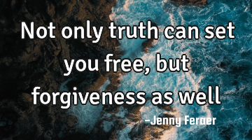 Not only truth can set you free, but forgiveness as well