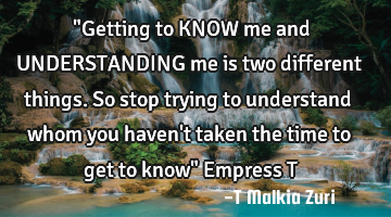 "Getting to KNOW me and UNDERSTANDING me is two different things. So stop trying to understand whom