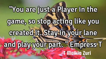 "You are just a Player in the game, so stop acting like you created it. Stay in your lane and play
