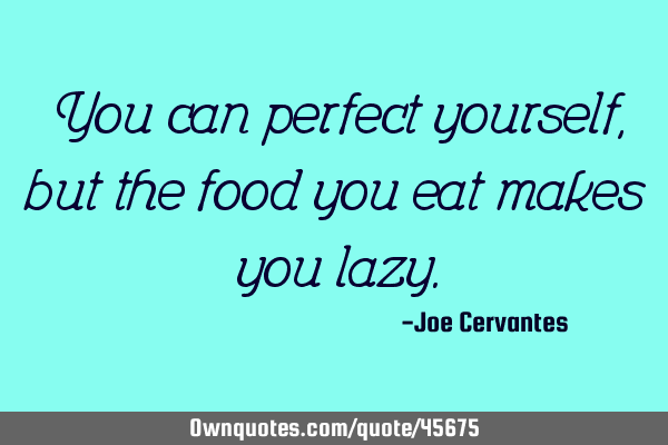 You can perfect yourself, but the food you eat makes you