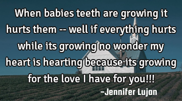 When babies teeth are growing it hurts them -- well if everything hurts while its growing no wonder