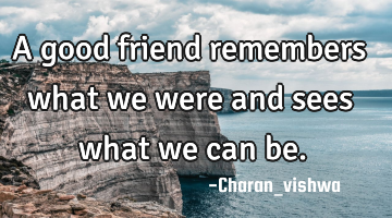 A good friend remembers what we were and sees what we can be.
