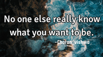 No one else really know what you want to be.