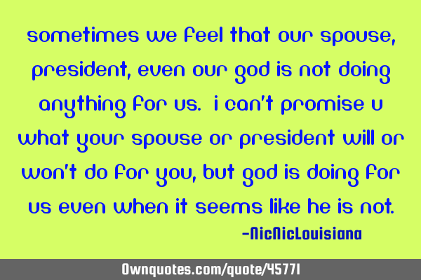 Sometimes we feel that our spouse, president, even our God is not doing anything for us. I can