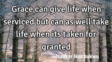 Grace can give life when serviced but can as well take life when its taken for granted
