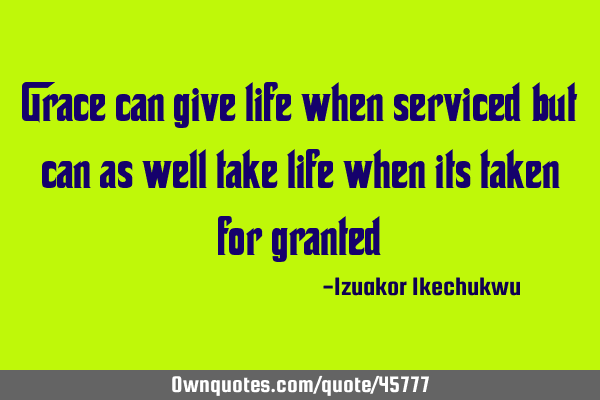 Grace can give life when serviced but can as well take life when its taken for