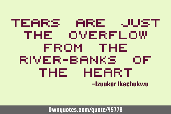 Tears are just the overflow from the river-banks of the