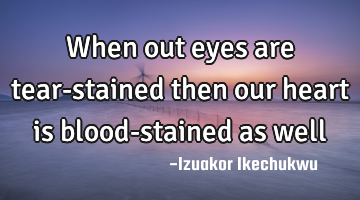 When out eyes are tear-stained then our heart is blood-stained as well