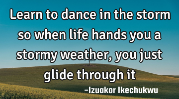 Learn to dance in the storm so when life hands you a stormy weather, you just glide through it
