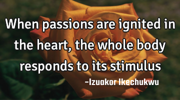 When passions are ignited in the heart, the whole body responds to its stimulus