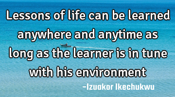 Lessons of life can be learned anywhere and anytime as long as the learner is in tune with his