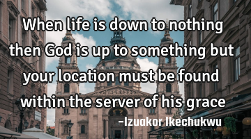 When life is down to nothing then God is up to something but your location must be found within the