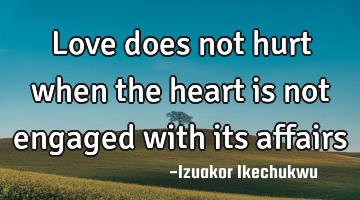Love does not hurt when the heart is not engaged with its affairs