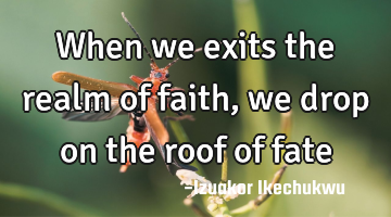 When we exits the realm of faith, we drop on the roof of fate