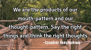 We are the products of our mouth-pattern and our thought-pattern. Say the right things and think